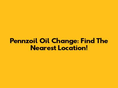 Pennzoil Oil Change: Find The Nearest Location!