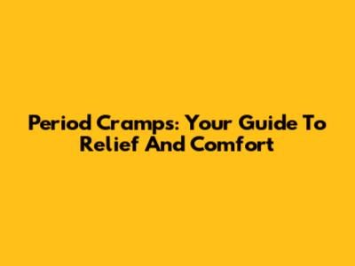 Period Cramps: Your Guide To Relief And Comfort