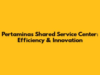 Pertamina's Shared Service Center: Efficiency & Innovation