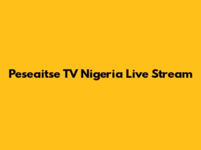 Peseaitse TV Nigeria Live Stream
