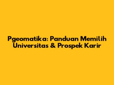 Pgeomatika: Panduan Memilih Universitas & Prospek Karir