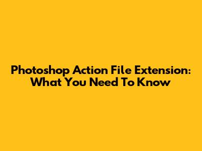 Photoshop Action File Extension: What You Need To Know