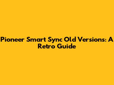 Pioneer Smart Sync Old Versions: A Retro Guide