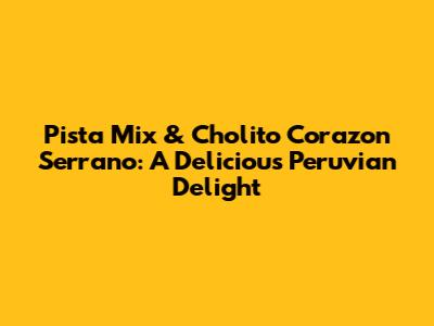 Pista Mix & Cholito Corazon Serrano: A Delicious Peruvian Delight