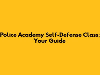 Police Academy Self-Defense Class: Your Guide