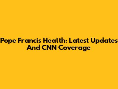 Pope Francis' Health: Latest Updates And CNN Coverage