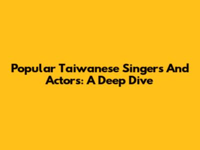 Popular Taiwanese Singers And Actors: A Deep Dive