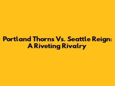 Portland Thorns Vs. Seattle Reign: A Riveting Rivalry
