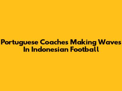 Portuguese Coaches Making Waves In Indonesian Football