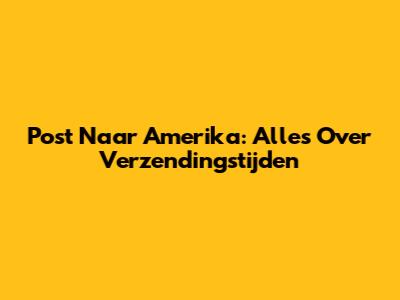 Post Naar Amerika: Alles Over Verzendingstijden