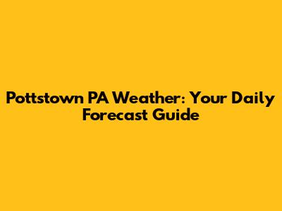 Pottstown PA Weather: Your Daily Forecast Guide
