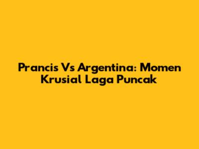 Prancis Vs Argentina: Momen Krusial Laga Puncak
