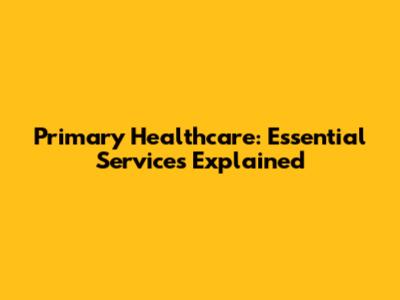 Primary Healthcare: Essential Services Explained