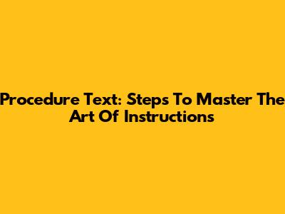 Procedure Text: Steps To Master The Art Of Instructions