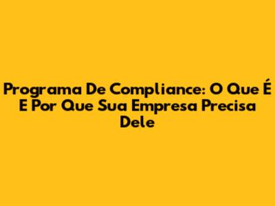 Programa De Compliance: O Que É E Por Que Sua Empresa Precisa Dele
