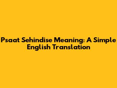 Psaat Sehindise Meaning: A Simple English Translation