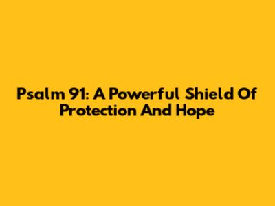 Psalm 91: A Powerful Shield Of Protection And Hope