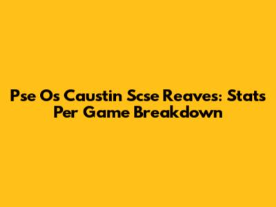 Pse Os Caustin Scse Reaves: Stats Per Game Breakdown