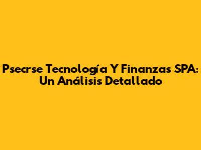 Psecrse Tecnología Y Finanzas SPA: Un Análisis Detallado