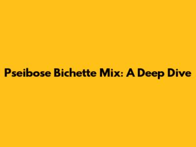 Pseibose Bichette Mix: A Deep Dive