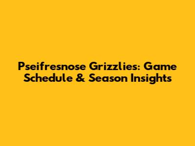 Pseifresnose Grizzlies: Game Schedule & Season Insights