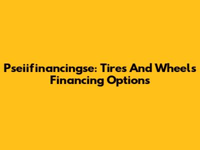 Pseiifinancingse: Tires And Wheels Financing Options