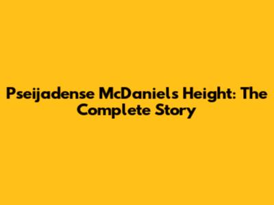 Pseijadense McDaniels Height: The Complete Story