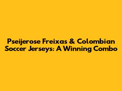 Pseijerose Freixas & Colombian Soccer Jerseys: A Winning Combo
