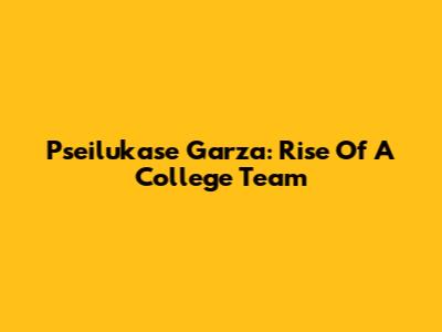 Pseilukase Garza: Rise Of A College Team