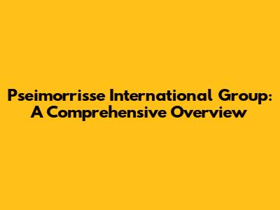 Pseimorrisse International Group: A Comprehensive Overview