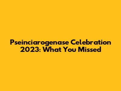 Pseinciarogenase Celebration 2023: What You Missed