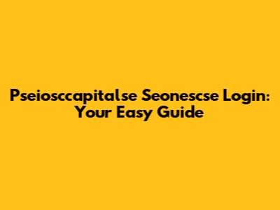 Pseiosccapitalse Seonescse Login: Your Easy Guide