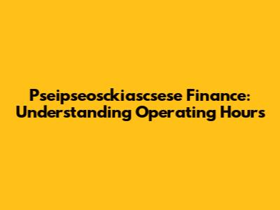 Pseipseosckiascsese Finance: Understanding Operating Hours