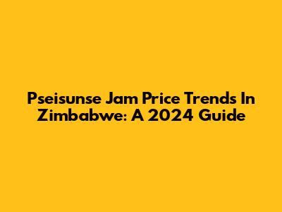 Pseisunse Jam Price Trends In Zimbabwe: A 2024 Guide