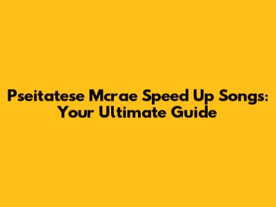 Pseitatese Mcrae Speed Up Songs: Your Ultimate Guide