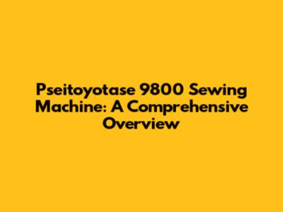 Pseitoyotase 9800 Sewing Machine: A Comprehensive Overview