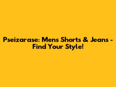 Pseizarase: Men's Shorts & Jeans - Find Your Style!