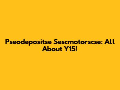 Pseodepositse Sescmotorscse: All About Y15!