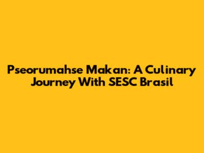 Pseorumahse Makan: A Culinary Journey With SESC Brasil