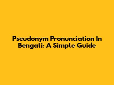 Pseudonym Pronunciation In Bengali: A Simple Guide
