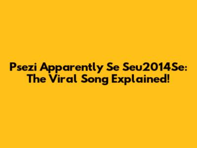 Psezi Apparently Se Seu2014Se: The Viral Song Explained!