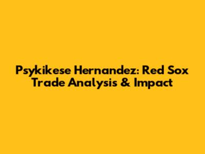 Psykikese Hernandez: Red Sox Trade Analysis & Impact