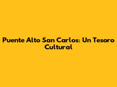 Puente Alto San Carlos: Un Tesoro Cultural