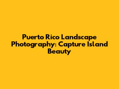 Puerto Rico Landscape Photography: Capture Island Beauty