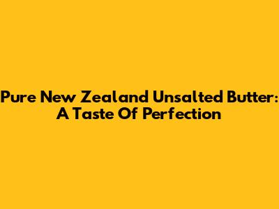 Pure New Zealand Unsalted Butter: A Taste Of Perfection
