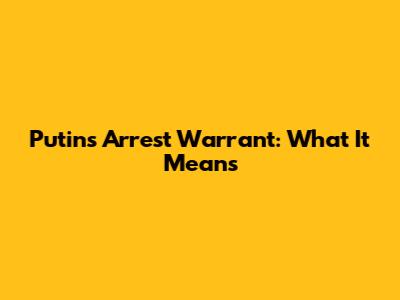 Putin's Arrest Warrant: What It Means