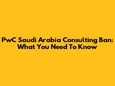 PwC Saudi Arabia Consulting Ban: What You Need To Know