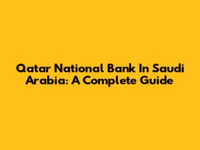Qatar National Bank In Saudi Arabia: A Complete Guide