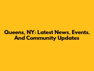 Queens, NY: Latest News, Events, And Community Updates
