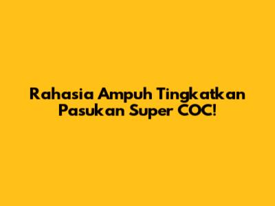Rahasia Ampuh Tingkatkan Pasukan Super COC!
